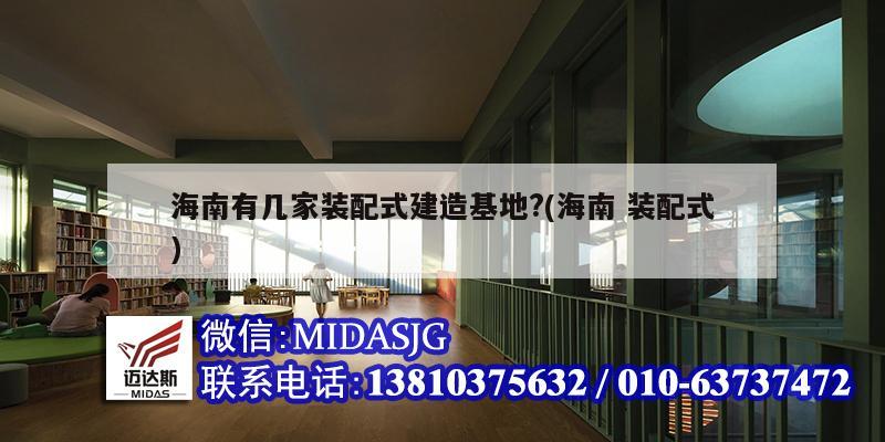 海南有幾家裝配式建造基地?(海南 裝配式)