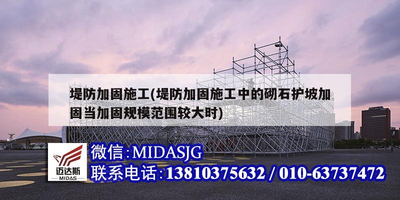 堤防加固施工(堤防加固施工中的砌石護(hù)坡加固當(dāng)加固規(guī)模范圍較大時)